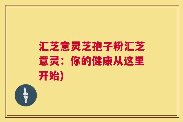 汇芝意灵芝孢子粉汇芝意灵：你的健康从这里开始)
