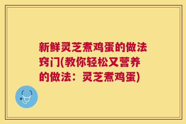 新鲜灵芝煮鸡蛋的做法窍门(教你轻松又营养的做法:灵芝煮鸡蛋) 新鲜灵芝煮鸡蛋的做法窍门(教你轻松又营养的做法:灵芝煮鸡蛋)