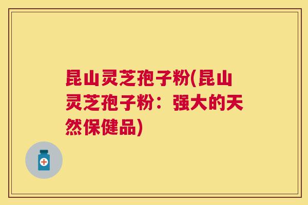昆山灵芝孢子粉(昆山灵芝孢子粉：强大的天然保健品)