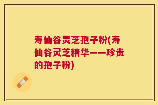 寿仙谷灵芝孢子粉(寿仙谷灵芝精华——珍贵的孢子粉)