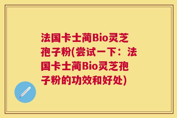 法国卡士蔺Bio灵芝孢子粉(尝试一下:法国卡士蔺Bio灵芝孢子粉的功效和好处) 法国卡士蔺Bio灵芝孢子粉(尝试一下:法国卡士蔺Bio灵芝孢子粉的功效和好处)