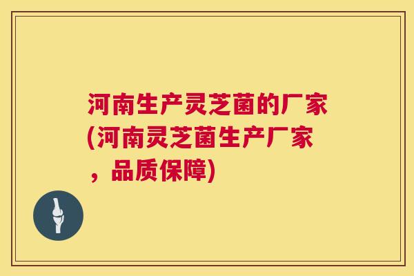 河南生产灵芝菌的厂家(河南灵芝菌生产厂家,品质保障) 河南生产灵芝菌的厂家(河南灵芝菌生产厂家,品质保障)