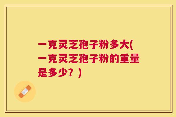 一克灵芝孢子粉多大(一克灵芝孢子粉的重量是多少？)