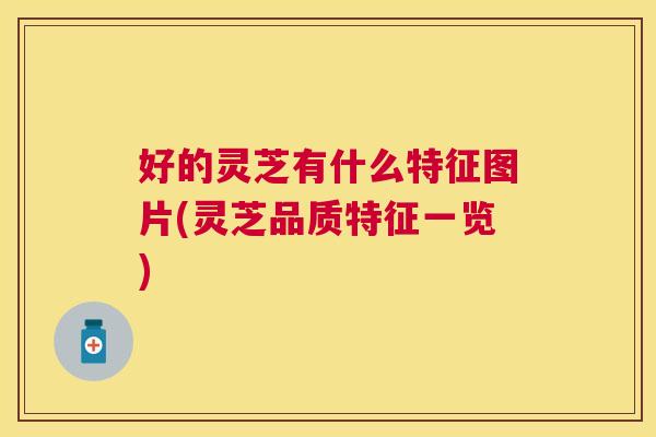 好的灵芝有什么特征图片(灵芝品质特征一览)