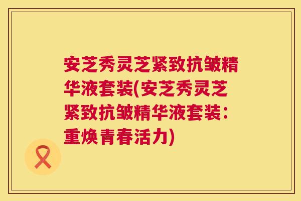 安芝秀灵芝紧致抗皱精华液套装(安芝秀灵芝紧致抗皱精华液套装:重焕青春活力) 安芝秀灵芝紧致抗皱精华液套装(安芝秀灵芝紧致抗皱精华液套装:重焕青春活力)