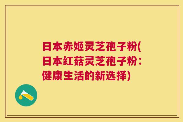 日本赤姬灵芝孢子粉(日本红菇灵芝孢子粉:健康生活的新选择) 日本赤姬灵芝孢子粉(日本红菇灵芝孢子粉:健康生活的新选择)