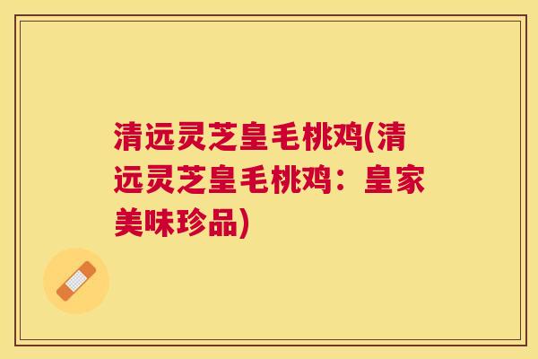 清远灵芝皇毛桃鸡(清远灵芝皇毛桃鸡:皇家美味珍品) 清远灵芝皇毛桃鸡(清远灵芝皇毛桃鸡:皇家美味珍品)