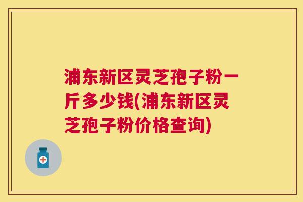浦东新区灵芝孢子粉一斤多少钱(浦东新区灵芝孢子粉价格查询) 浦东新区灵芝孢子粉一斤多少钱(浦东新区灵芝孢子粉价格查询)