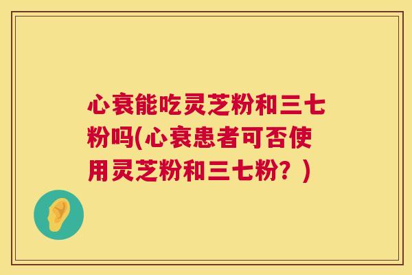 心衰能吃灵芝粉和三七粉吗(心衰患者可否使用灵芝粉和三七粉?) 心衰能吃灵芝粉和三七粉吗(心衰患者可否使用灵芝粉和三七粉?)