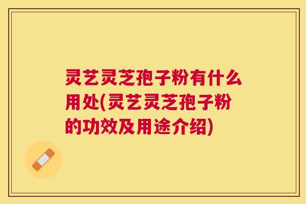 灵艺灵芝孢子粉有什么用处(灵艺灵芝孢子粉的功效及用途介绍)