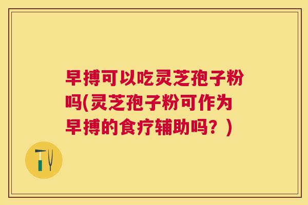 早搏可以吃灵芝孢子粉吗(灵芝孢子粉可作为早搏的食疗辅助吗？)