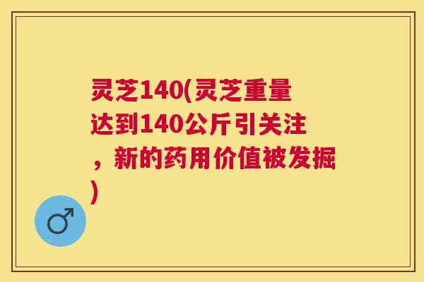 灵芝140(灵芝重量达到140公斤引关注,新的药用价值被发掘) 灵芝140(灵芝重量达到140公斤引关注,新的药用价值被发掘)