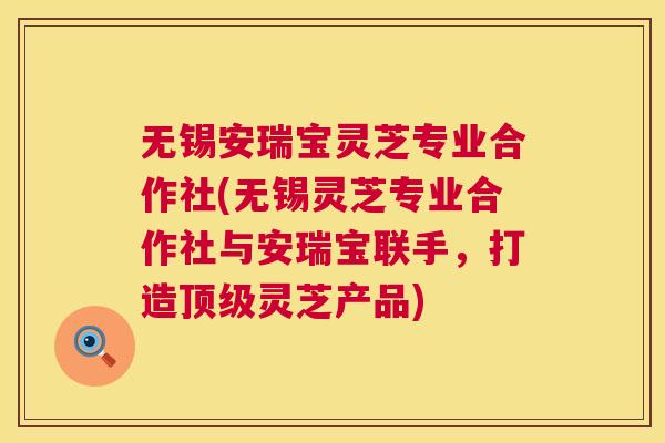 无锡安瑞宝灵芝专业合作社(无锡灵芝专业合作社与安瑞宝联手,打造灵芝产品) 无锡安瑞宝灵芝专业合作社(无锡灵芝专业合作社与安瑞宝联手,打造灵芝产品)