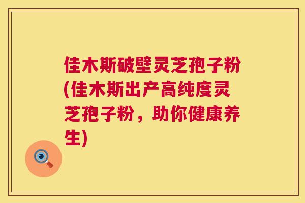 佳木斯破壁灵芝孢子粉(佳木斯出产高纯度灵芝孢子粉，助你健康养生)