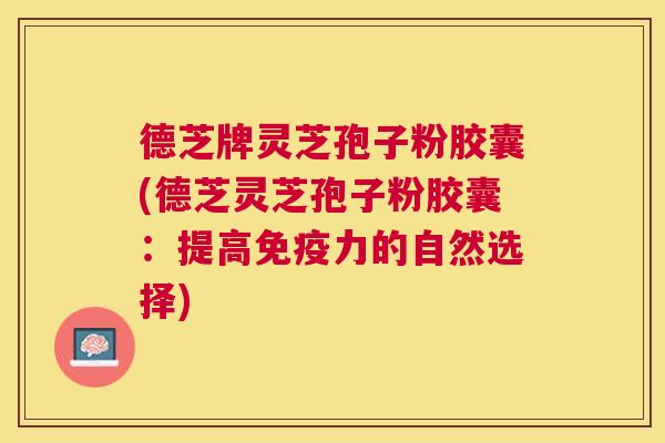 德芝牌灵芝孢子粉胶囊(德芝灵芝孢子粉胶囊:提高免疫力的自然选择) 德芝牌灵芝孢子粉胶囊(德芝灵芝孢子粉胶囊:提高免疫力的自然选择)