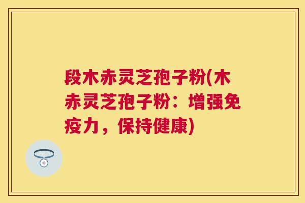 段木赤灵芝孢子粉(木赤灵芝孢子粉:增强免疫力,保持健康) 段木赤灵芝孢子粉(木赤灵芝孢子粉:增强免疫力,保持健康)