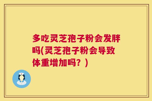 多吃灵芝孢子粉会发胖吗(灵芝孢子粉会导致体重增加吗?) 多吃灵芝孢子粉会发胖吗(灵芝孢子粉会导致体重增加吗?)