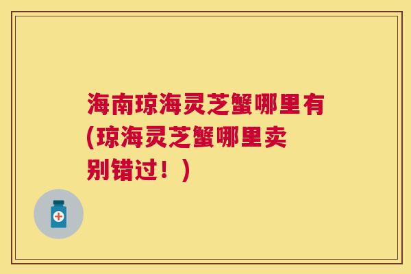海南琼海灵芝蟹哪里有(琼海灵芝蟹哪里卖 别错过！)