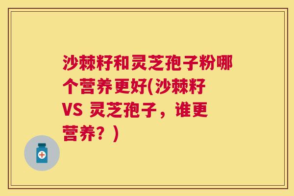 沙棘籽和灵芝孢子粉哪个营养更好(沙棘籽 VS 灵芝孢子,谁更营养?) 沙棘籽和灵芝孢子粉哪个营养更好(沙棘籽 VS 灵芝孢子,谁更营养?)