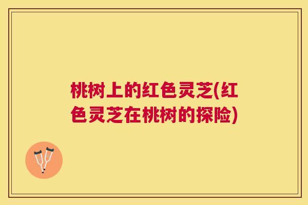 桃树上的红色灵芝(红色灵芝在桃树的探险)