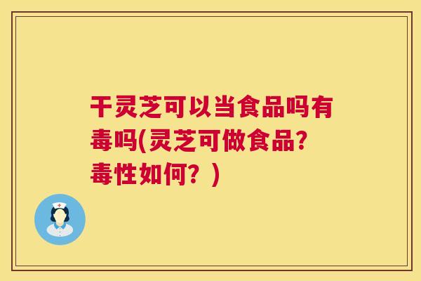 干灵芝可以当食品吗有毒吗(灵芝可做食品?毒性如何?) 干灵芝可以当食品吗有毒吗(灵芝可做食品?毒性如何?)
