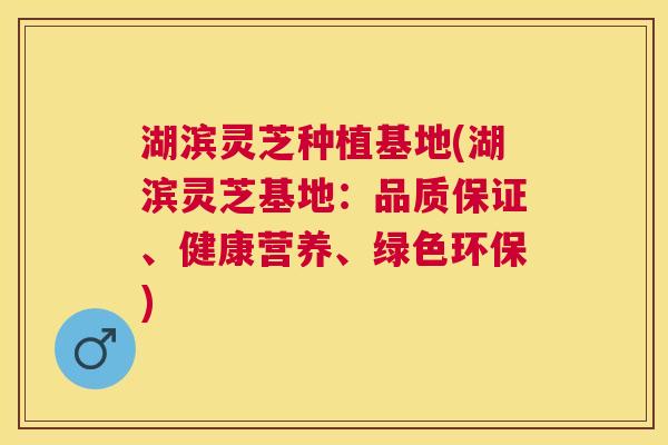 湖滨灵芝种植基地(湖滨灵芝基地：品质保证、健康营养、绿色环保)