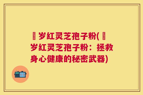 栢岁红灵芝孢子粉(栢岁红灵芝孢子粉:拯救身心健康的秘密武器) 栢岁红灵芝孢子粉(栢岁红灵芝孢子粉:拯救身心健康的秘密武器)