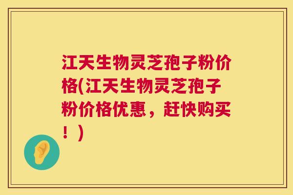 江天生物灵芝孢子粉价格(江天生物灵芝孢子粉价格优惠，赶快购买！)