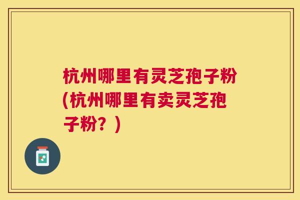 杭州哪里有灵芝孢子粉(杭州哪里有卖灵芝孢子粉？)