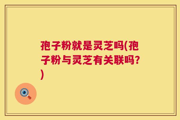 孢子粉就是灵芝吗(孢子粉与灵芝有关联吗?) 孢子粉就是灵芝吗(孢子粉与灵芝有关联吗?)