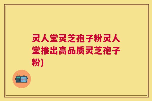 灵人堂灵芝孢子粉灵人堂推出高品质灵芝孢子粉) 灵人堂灵芝孢子粉灵人堂推出高品质灵芝孢子粉)
