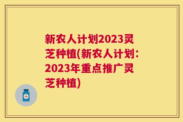 新农人计划2023灵芝种植(新农人计划:2023年重点推广灵芝种植) 新农人计划2023灵芝种植(新农人计划:2023年重点推广灵芝种植)