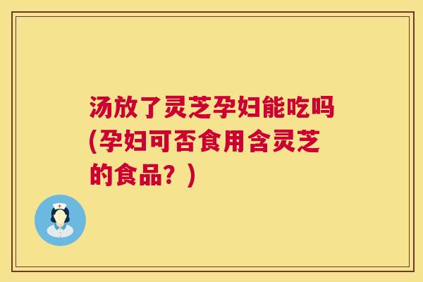 汤放了灵芝孕妇能吃吗(孕妇可否食用含灵芝的食品?) 汤放了灵芝孕妇能吃吗(孕妇可否食用含灵芝的食品?)