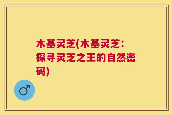 木基灵芝(木基灵芝:探寻灵芝之王的自然密码) 木基灵芝(木基灵芝:探寻灵芝之王的自然密码)