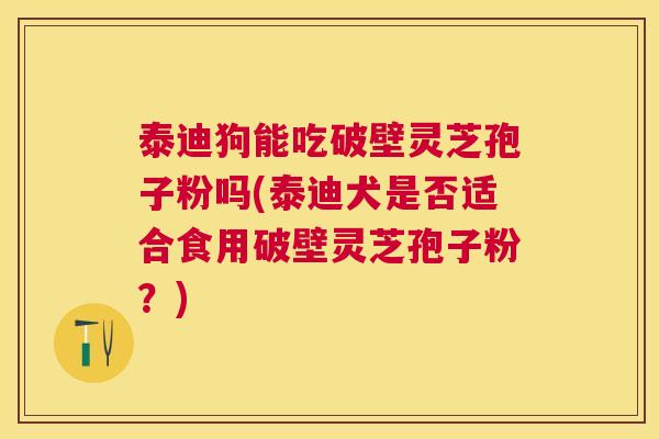 泰迪狗能吃破壁灵芝孢子粉吗(泰迪犬是否适合食用破壁灵芝孢子粉？)