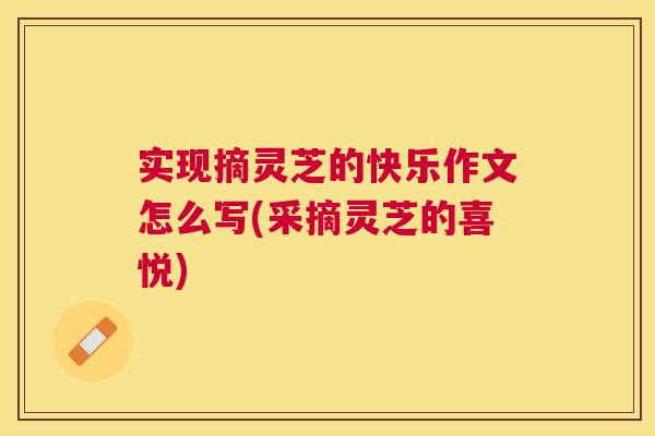 实现摘灵芝的快乐作文怎么写(采摘灵芝的喜悦)