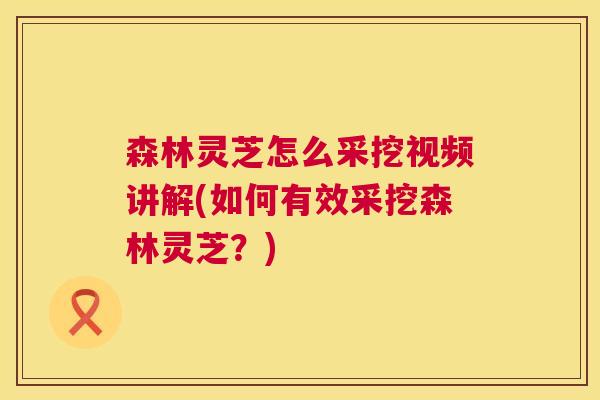 森林灵芝怎么采挖视频讲解(如何有效采挖森林灵芝？)