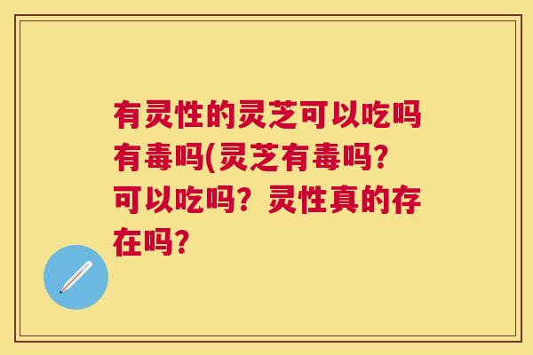 有灵性的灵芝可以吃吗有毒吗(灵芝有毒吗?可以吃吗?灵性真的存在吗? 有灵性的灵芝可以吃吗有毒吗(灵芝有毒吗?可以吃吗?灵性真的存在吗?