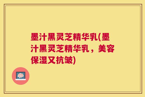 墨汁黑灵芝精华乳(墨汁黑灵芝精华乳,美容保湿又抗皱) 墨汁黑灵芝精华乳(墨汁黑灵芝精华乳,美容保湿又抗皱)