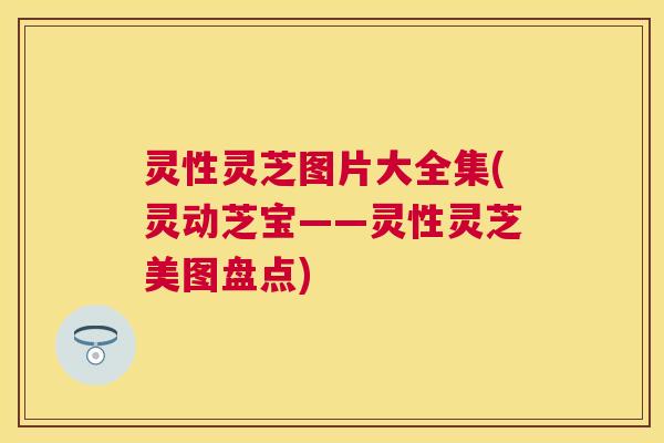 灵性灵芝图片大全集(灵动芝宝——灵性灵芝美图盘点)