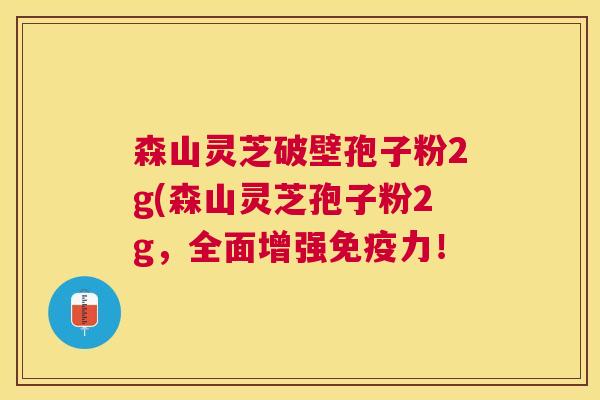 森山灵芝破壁孢子粉2g(森山灵芝孢子粉2g，全面增强免疫力！