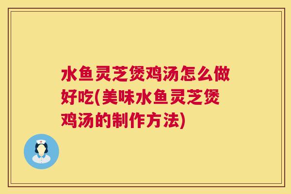水鱼灵芝煲鸡汤怎么做好吃(美味水鱼灵芝煲鸡汤的制作方法) 水鱼灵芝煲鸡汤怎么做好吃(美味水鱼灵芝煲鸡汤的制作方法)