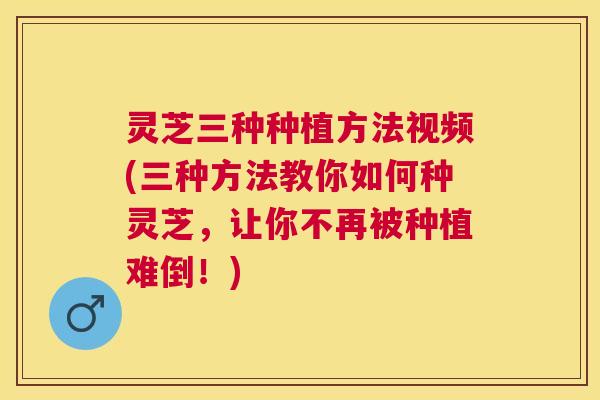 灵芝三种种植方法视频(三种方法教你如何种灵芝,让你不再被种植难倒!) 灵芝三种种植方法视频(三种方法教你如何种灵芝,让你不再被种植难倒!)