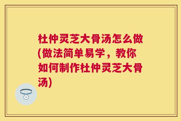杜仲灵芝大骨汤怎么做(做法简单易学,教你如何制作杜仲灵芝大骨汤) 杜仲灵芝大骨汤怎么做(做法简单易学,教你如何制作杜仲灵芝大骨汤)