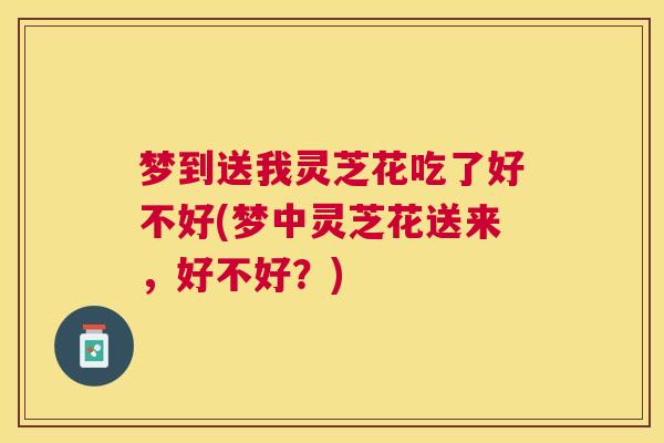 梦到送我灵芝花吃了好不好(梦中灵芝花送来，好不好？)