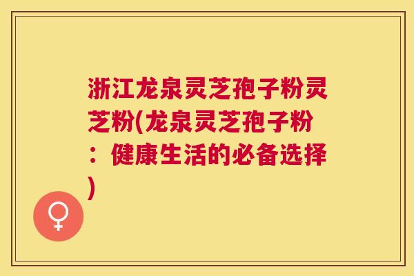 浙江龙泉灵芝孢子粉灵芝粉(龙泉灵芝孢子粉：健康生活的必备选择)