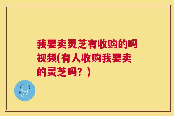 我要卖灵芝有收购的吗视频(有人收购我要卖的灵芝吗？)
