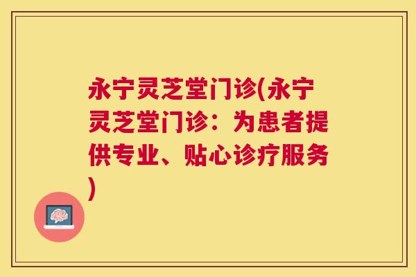 永宁灵芝堂门诊(永宁灵芝堂门诊:为患者提供专业、贴心诊疗服务) 永宁灵芝堂门诊(永宁灵芝堂门诊:为患者提供专业、贴心诊疗服务)