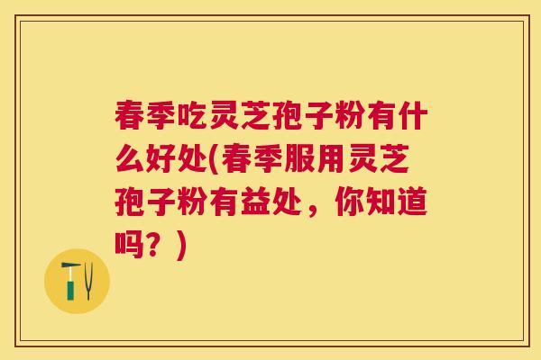 春季吃灵芝孢子粉有什么好处(春季服用灵芝孢子粉有益处,你知道吗?) 春季吃灵芝孢子粉有什么好处(春季服用灵芝孢子粉有益处,你知道吗?)