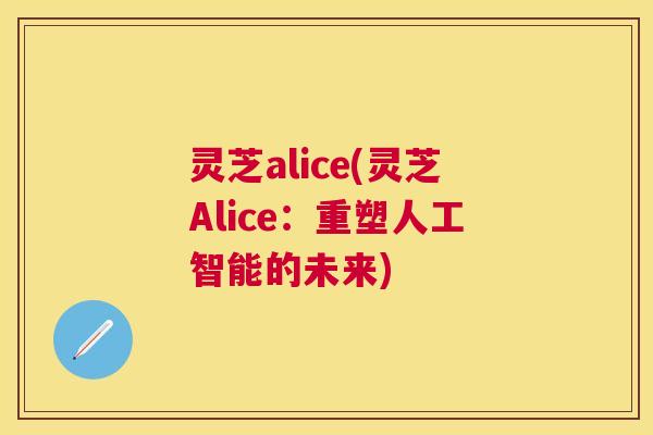 灵芝alice(灵芝Alice:重塑人工智能的未来) 灵芝alice(灵芝Alice:重塑人工智能的未来)